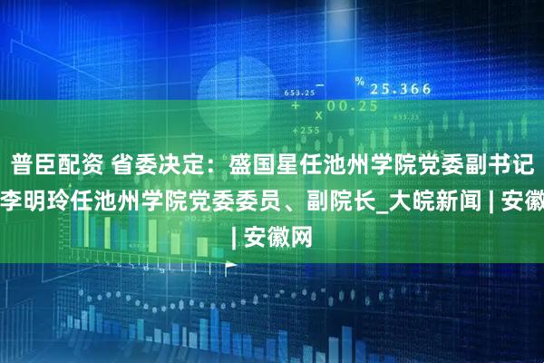 普臣配资 省委决定：盛国星任池州学院党委副书记，李明玲任池州学院党委委员、副院长_大皖新闻 | 安徽网