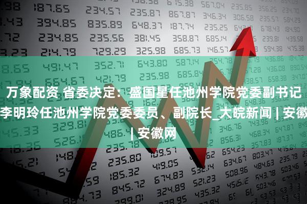 万象配资 省委决定：盛国星任池州学院党委副书记，李明玲任池州学院党委委员、副院长_大皖新闻 | 安徽网