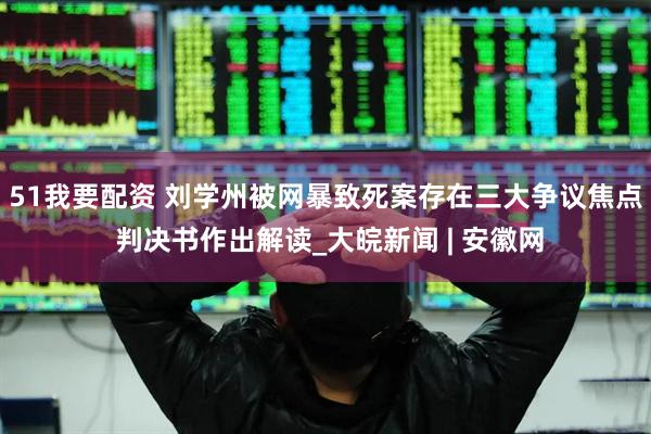 51我要配资 刘学州被网暴致死案存在三大争议焦点 判决书作出解读_大皖新闻 | 安徽网
