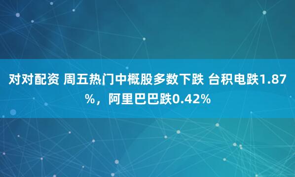 对对配资 周五热门中概股多数下跌 台积电跌1.87%，阿里巴巴跌0.42%