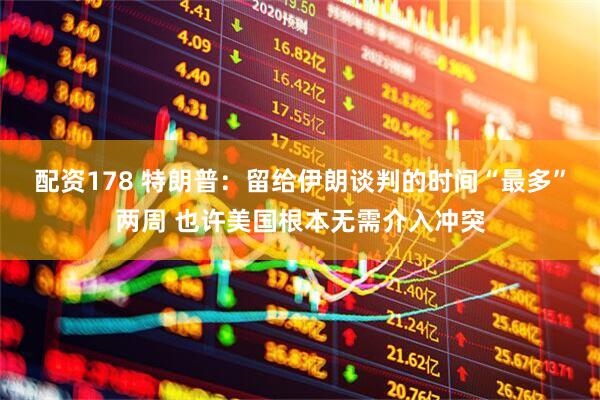配资178 特朗普：留给伊朗谈判的时间“最多”两周 也许美国根本无需介入冲突