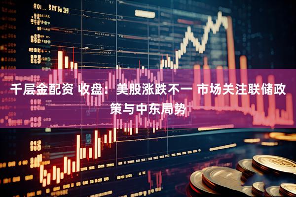 千层金配资 收盘：美股涨跌不一 市场关注联储政策与中东局势