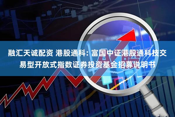 融汇天诚配资 港股通科: 富国中证港股通科技交易型开放式指数证券投资基金招募说明书