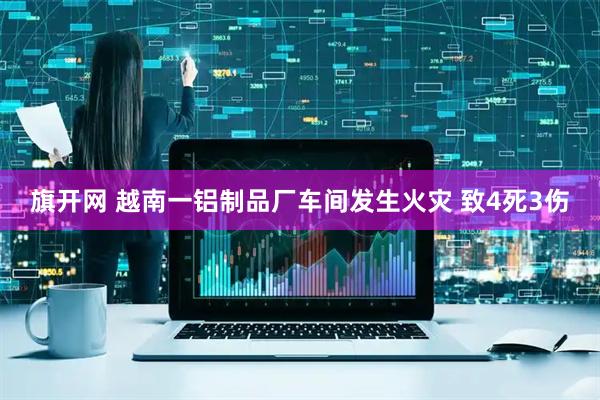 旗开网 越南一铝制品厂车间发生火灾 致4死3伤