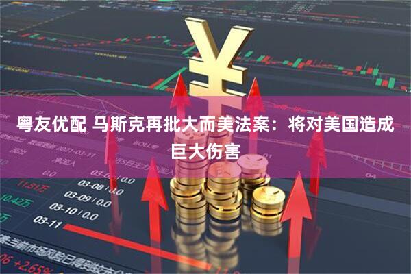 粤友优配 马斯克再批大而美法案：将对美国造成巨大伤害