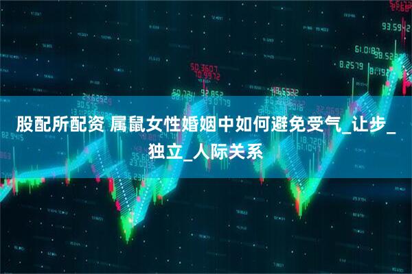 股配所配资 属鼠女性婚姻中如何避免受气_让步_独立_人际关系
