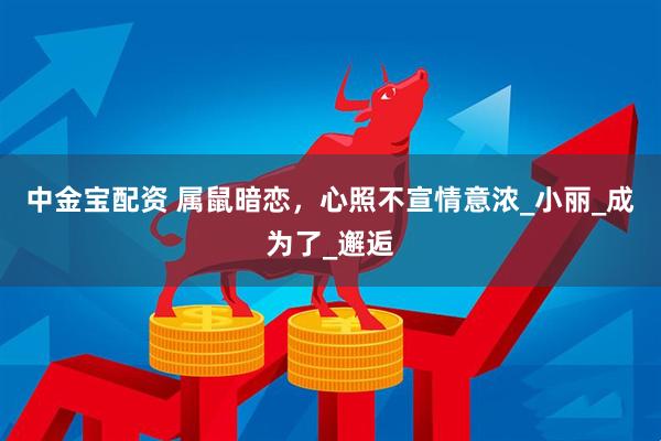 中金宝配资 属鼠暗恋，心照不宣情意浓_小丽_成为了_邂逅