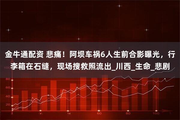 金牛通配资 悲痛！阿坝车祸6人生前合影曝光，行李箱在石缝，现场搜救照流出_川西_生命_悲剧