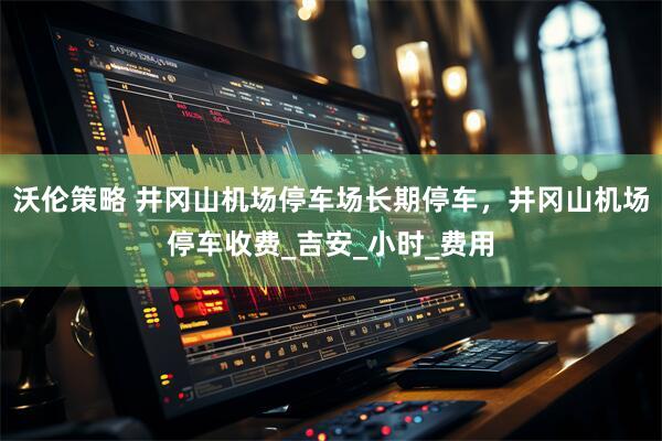 沃伦策略 井冈山机场停车场长期停车，井冈山机场停车收费_吉安_小时_费用