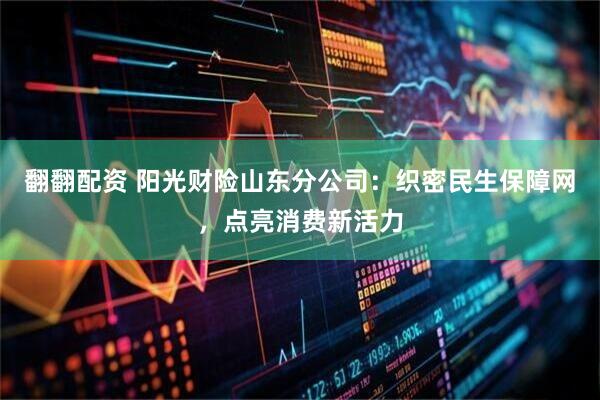 翻翻配资 阳光财险山东分公司：织密民生保障网，点亮消费新活力