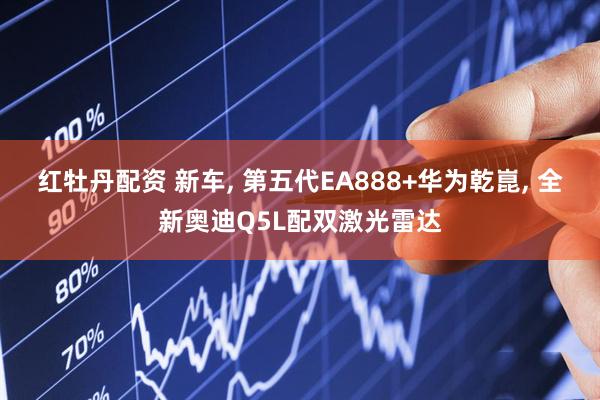 红牡丹配资 新车, 第五代EA888+华为乾崑, 全新奥迪Q5L配双激光雷达