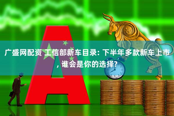 广盛网配资 工信部新车目录: 下半年多款新车上市, 谁会是你的选择?