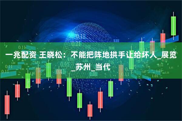 一兆配资 王晓松：不能把阵地拱手让给坏人_展览_苏州_当代