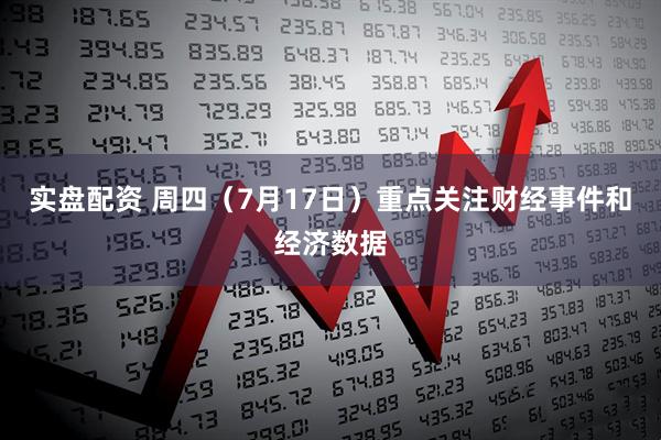 实盘配资 周四（7月17日）重点关注财经事件和经济数据