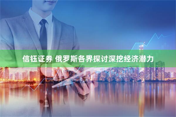 信钰证券 俄罗斯各界探讨深挖经济潜力