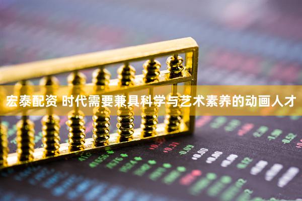 宏泰配资 时代需要兼具科学与艺术素养的动画人才