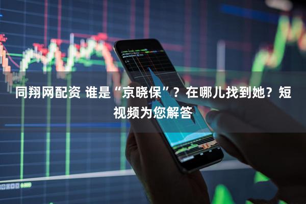 同翔网配资 谁是“京晓保”？在哪儿找到她？短视频为您解答