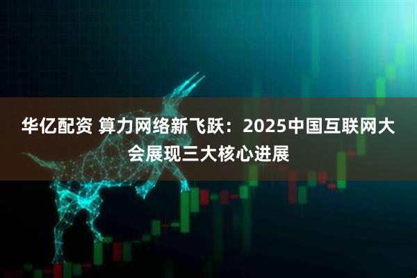 华亿配资 算力网络新飞跃：2025中国互联网大会展现三大核心进展
