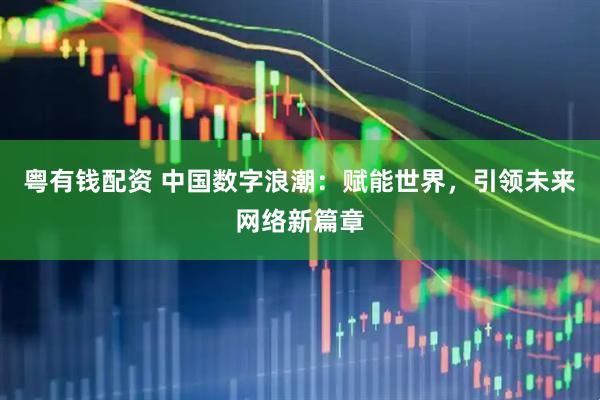 粤有钱配资 中国数字浪潮：赋能世界，引领未来网络新篇章