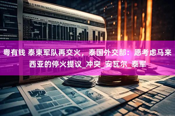 粤有钱 泰柬军队再交火，泰国外交部：愿考虑马来西亚的停火提议_冲突_安瓦尔_泰军