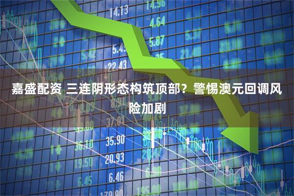 嘉盛配资 三连阴形态构筑顶部？警惕澳元回调风险加剧