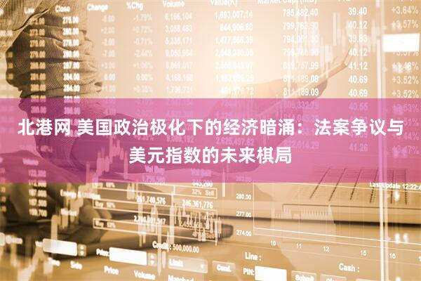 北港网 美国政治极化下的经济暗涌：法案争议与美元指数的未来棋局
