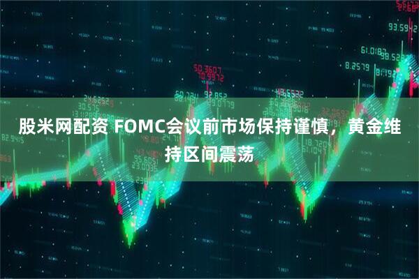 股米网配资 FOMC会议前市场保持谨慎，黄金维持区间震荡