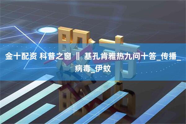 金十配资 科普之窗 ‖ 基孔肯雅热九问十答_传播_病毒_伊蚊