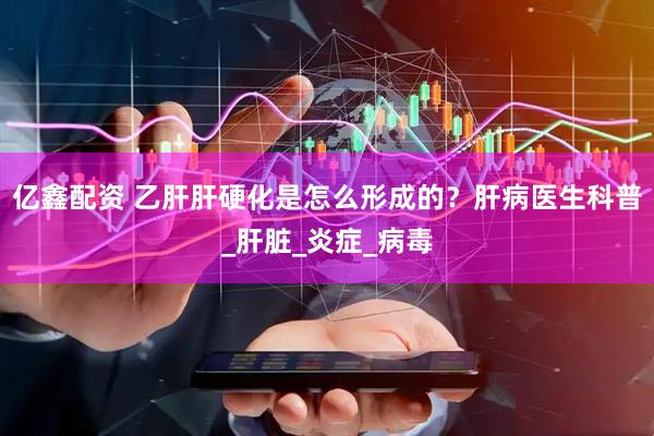 亿鑫配资 乙肝肝硬化是怎么形成的？肝病医生科普_肝脏_炎症_病毒