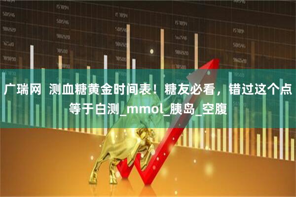 广瑞网  测血糖黄金时间表！糖友必看，错过这个点等于白测_mmol_胰岛_空腹