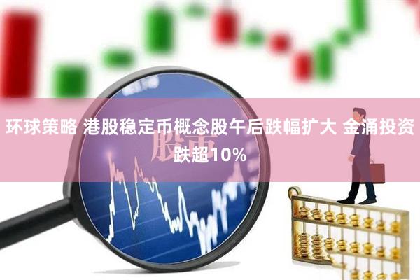 环球策略 港股稳定币概念股午后跌幅扩大 金涌投资跌超10%