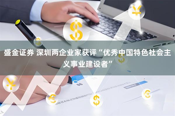 盛金证券 深圳两企业家获评“优秀中国特色社会主义事业建设者”