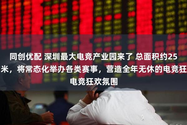 同创优配 深圳最大电竞产业园来了 总面积约25万平方米，将常态化举办各类赛事，营造全年无休的电竞狂欢氛围