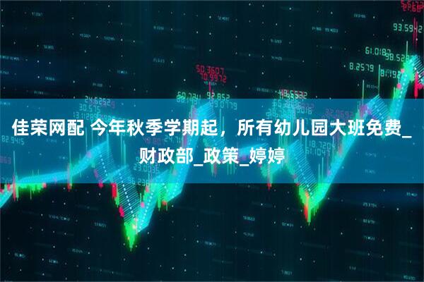 佳荣网配 今年秋季学期起，所有幼儿园大班免费_财政部_政策_婷婷