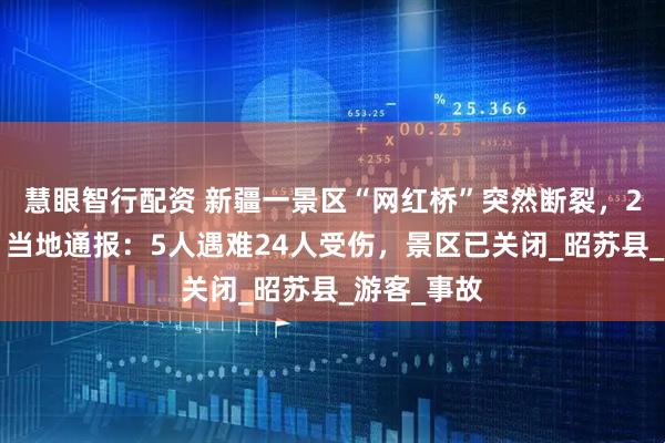 慧眼智行配资 新疆一景区“网红桥”突然断裂，29人滑落，当地通报：5人遇难24人受伤，景区已关闭_昭苏县_游客_事故
