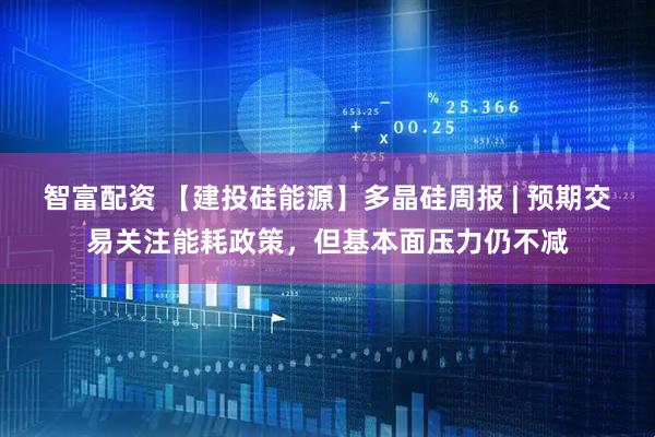 智富配资 【建投硅能源】多晶硅周报 | 预期交易关注能耗政策，但基本面压力仍不减