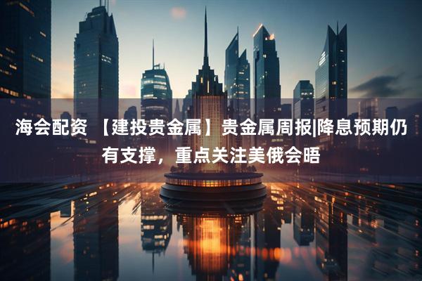 海会配资 【建投贵金属】贵金属周报|降息预期仍有支撑，重点关注美俄会晤