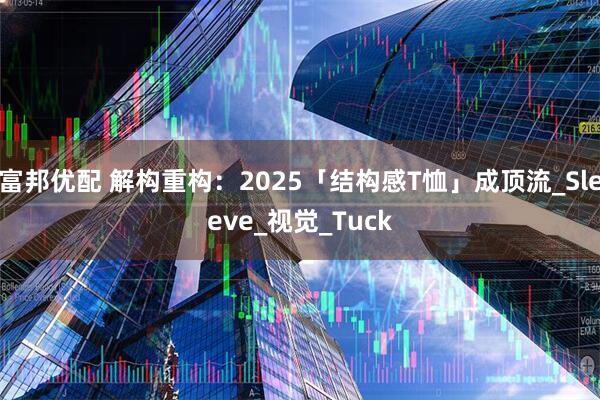 富邦优配 解构重构：2025「结构感T恤」成顶流_Sleeve_视觉_Tuck