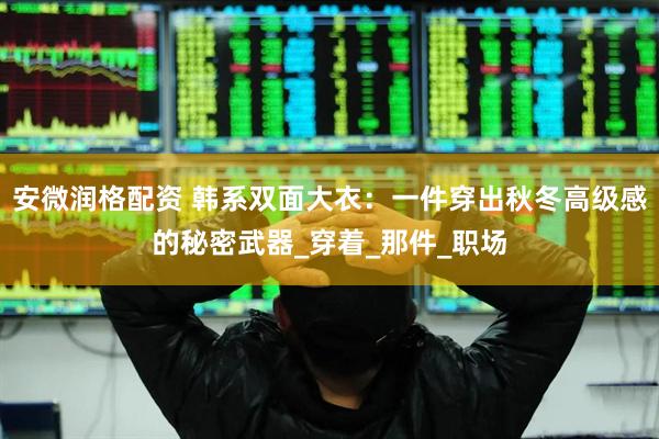 安微润格配资 韩系双面大衣：一件穿出秋冬高级感的秘密武器_穿着_那件_职场