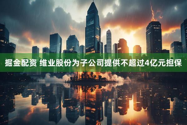 掘金配资 维业股份为子公司提供不超过4亿元担保