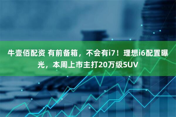 牛壹佰配资 有前备箱，不会有i7！理想i6配置曝光，本周上市主打20万级SUV