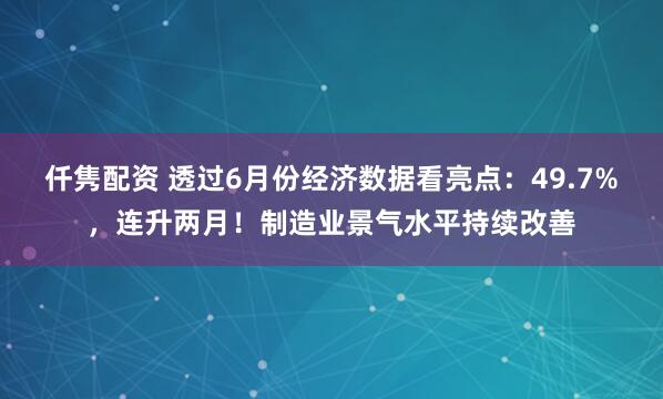 仟隽配资 透过6月份经济数据看亮点：49.7%，连升两月！制造业景气水平持续改善