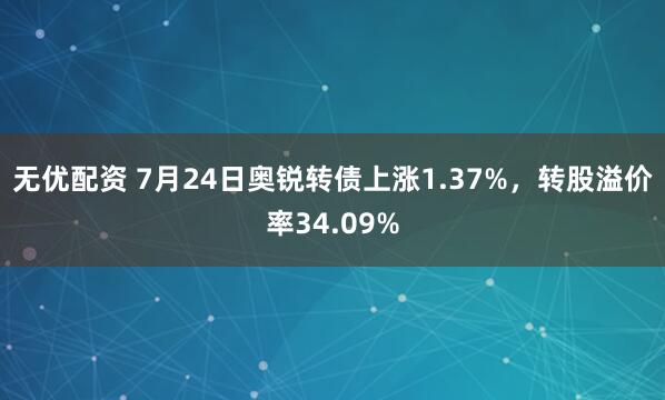 无优配资 7月24日奥锐转债上涨1.37%,转股溢价率34.09%