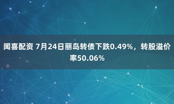 闻喜配资 7月24日丽岛转债下跌0.49%,转股溢价率50.06%
