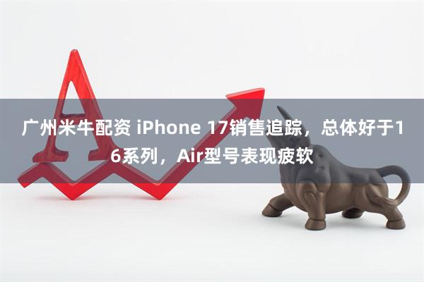 广州米牛配资 iPhone 17销售追踪，总体好于16系列，Air型号表现疲软