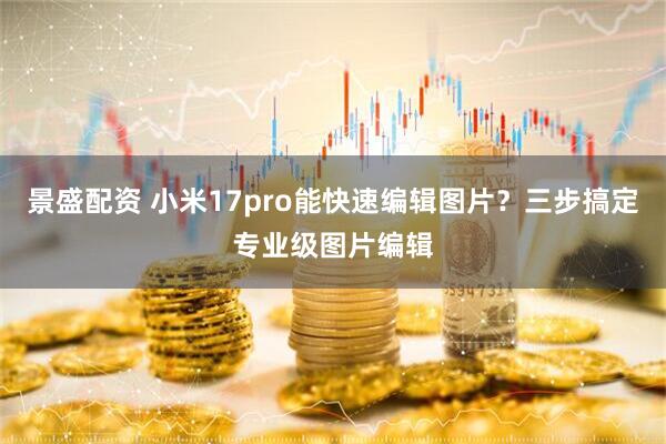 景盛配资 小米17pro能快速编辑图片？三步搞定专业级图片编辑