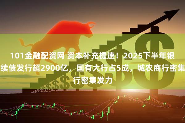 101金融配资网 资本补充提速！2025下半年银行永续债发行超2900亿，国有大行占5成，城农商行密集发力