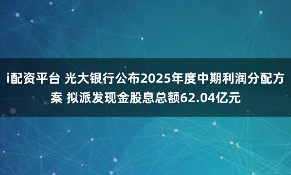 i配资平台 光大银行公布2025年度中期利润分配方案 拟派发现金股息总额62.04亿元