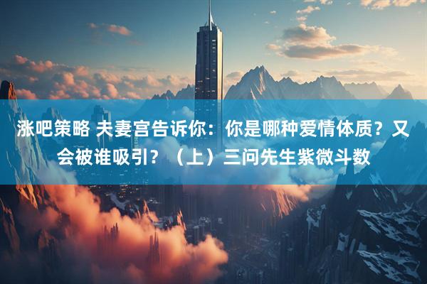 涨吧策略 夫妻宫告诉你：你是哪种爱情体质？又会被谁吸引？（上）三问先生紫微斗数