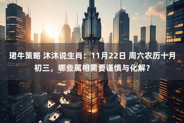 珺牛策略 沐沐说生肖：11月22日 周六农历十月初三，哪些属相需要谨慎与化解？